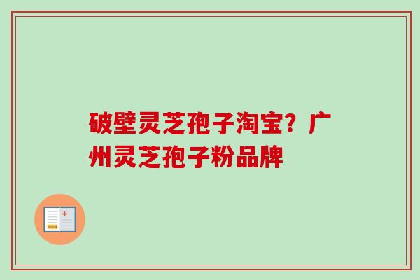破壁灵芝孢子淘宝?广州灵芝孢子粉品牌 破壁灵芝孢子淘宝?广州灵芝孢子粉品牌