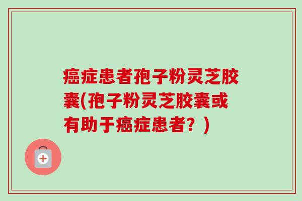 症患者孢子粉灵芝胶囊(孢子粉灵芝胶囊或有助于症患者?) 症患者孢子粉灵芝胶囊(孢子粉灵芝胶囊或有助于症患者?)