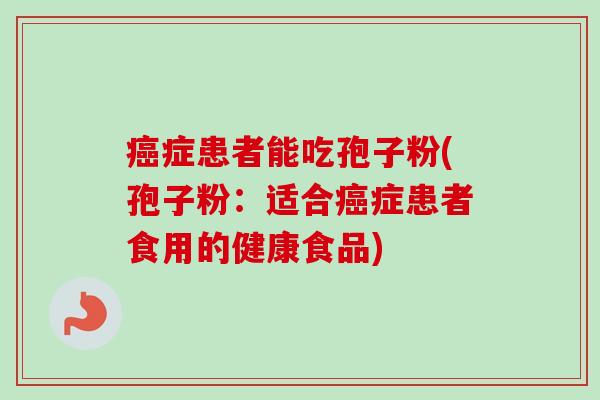 症患者能吃孢子粉(孢子粉:适合症患者食用的健康食品) 症患者能吃孢子粉(孢子粉:适合症患者食用的健康食品)