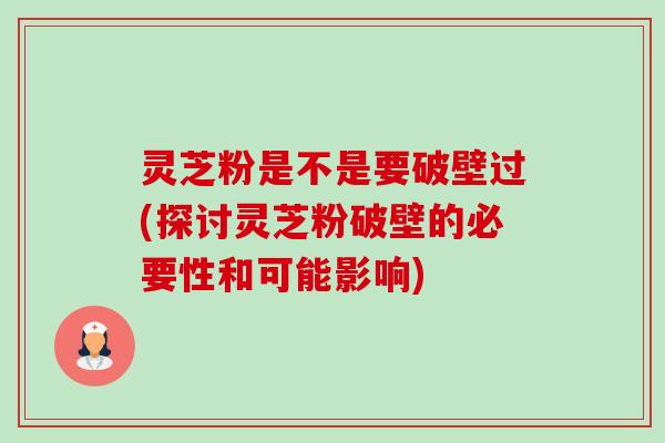 灵芝粉是不是要破壁过(探讨灵芝粉破壁的必要性和可能影响)