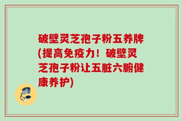 破壁灵芝孢子粉五养牌(提高免疫力!破壁灵芝孢子粉让五脏六腑健康养护) 破壁灵芝孢子粉五养牌(提高免疫力!破壁灵芝孢子粉让五脏六腑健康养护)