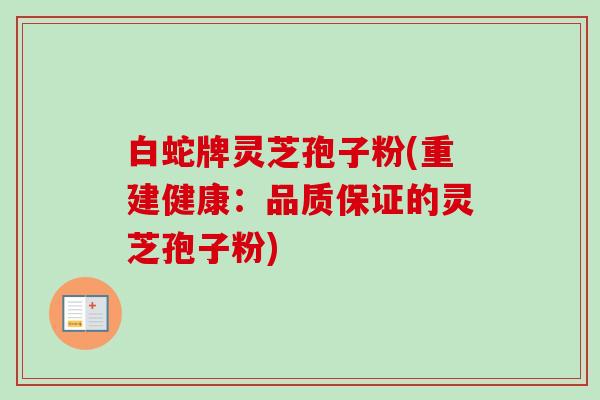 白蛇牌灵芝孢子粉(重建健康:品质保证的灵芝孢子粉) 白蛇牌灵芝孢子粉(重建健康:品质保证的灵芝孢子粉)