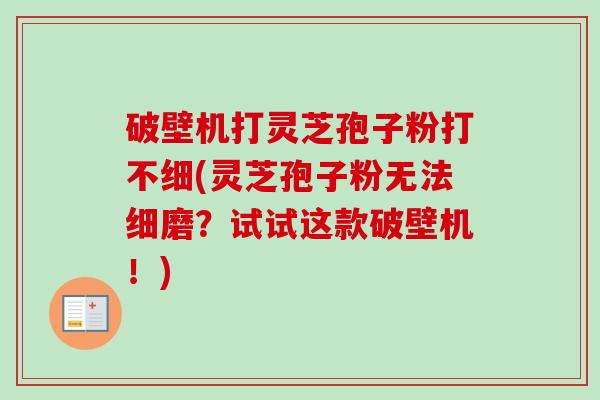 破壁机打灵芝孢子粉打不细(灵芝孢子粉无法细磨?试试这款破壁机!) 破壁机打灵芝孢子粉打不细(灵芝孢子粉无法细磨?试试这款破壁机!)