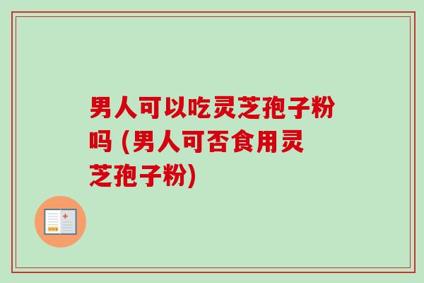 男人可以吃灵芝孢子粉吗 (男人可否食用灵芝孢子粉) 男人可以吃灵芝孢子粉吗 (男人可否食用灵芝孢子粉)