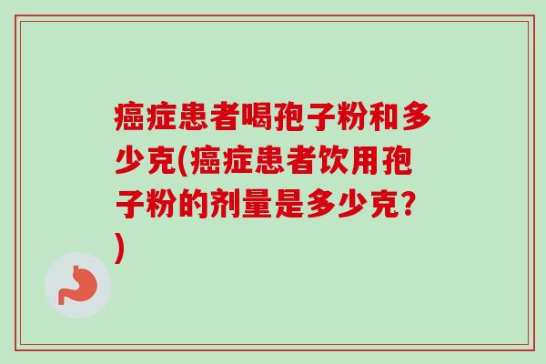 症患者喝孢子粉和多少克(症患者饮用孢子粉的剂量是多少克?) 症患者喝孢子粉和多少克(症患者饮用孢子粉的剂量是多少克?)