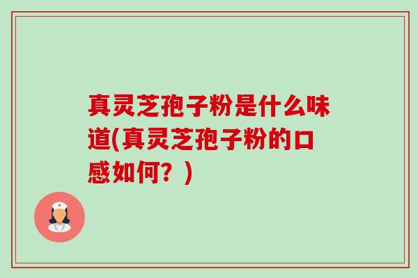 真灵芝孢子粉是什么味道(真灵芝孢子粉的口感如何?) 真灵芝孢子粉是什么味道(真灵芝孢子粉的口感如何?)
