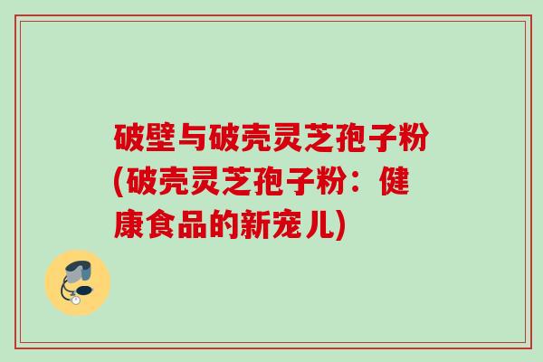 破壁与破壳灵芝孢子粉(破壳灵芝孢子粉:健康食品的新宠儿) 破壁与破壳灵芝孢子粉(破壳灵芝孢子粉:健康食品的新宠儿)