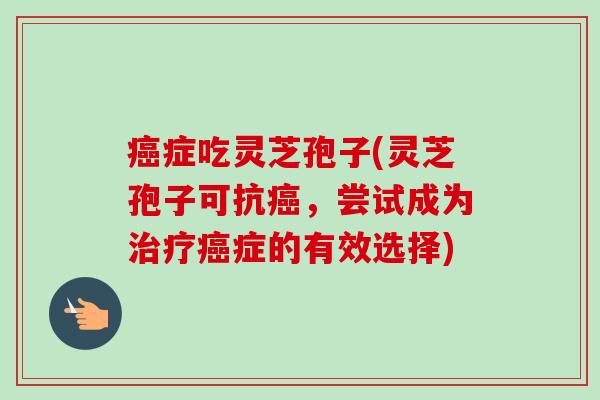 症吃灵芝孢子(灵芝孢子可抗,尝试成为症的有效选择) 症吃灵芝孢子(灵芝孢子可抗,尝试成为症的有效选择)