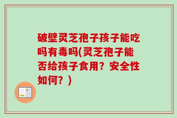 破壁灵芝孢子孩子能吃吗有毒吗(灵芝孢子能否给孩子食用?安全性如何?) 破壁灵芝孢子孩子能吃吗有毒吗(灵芝孢子能否给孩子食用?安全性如何?)