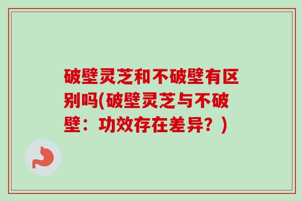 破壁灵芝和不破壁有区别吗(破壁灵芝与不破壁：功效存在差异？)
