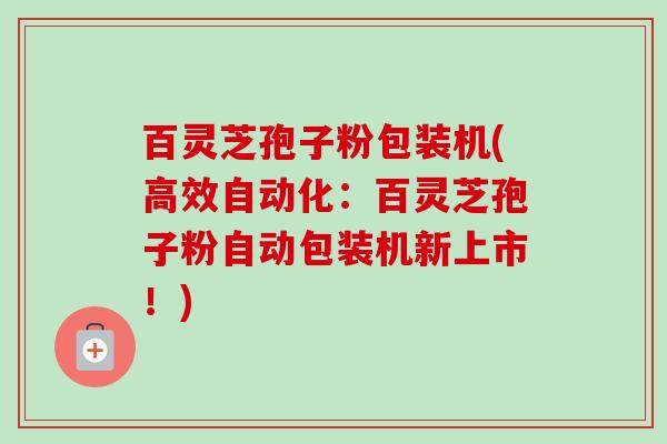 百灵芝孢子粉包装机(高效自动化:百灵芝孢子粉自动包装机新上市!) 百灵芝孢子粉包装机(高效自动化:百灵芝孢子粉自动包装机新上市!)