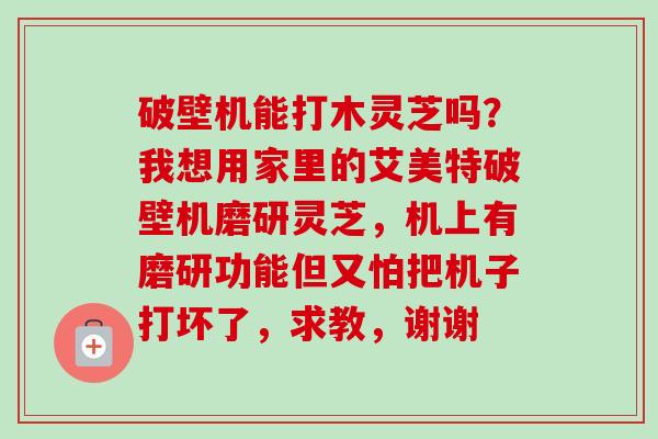 破壁机能打木灵芝吗？我想用家里的艾美特破壁机磨研灵芝，机上有磨研功能但又怕把机子打坏了，求教，谢谢