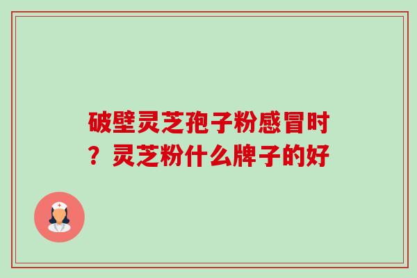 破壁灵芝孢子粉时?灵芝粉什么牌子的好 破壁灵芝孢子粉时?灵芝粉什么牌子的好