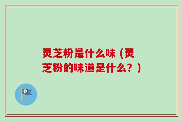 灵芝粉是什么味 (灵芝粉的味道是什么?) 灵芝粉是什么味 (灵芝粉的味道是什么?)