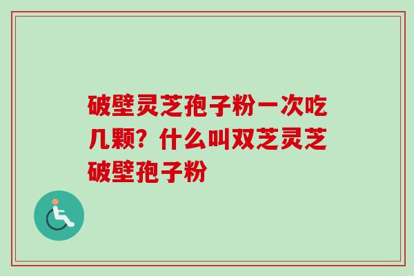 破壁灵芝孢子粉一次吃几颗?什么叫双芝灵芝破壁孢子粉 破壁灵芝孢子粉一次吃几颗?什么叫双芝灵芝破壁孢子粉