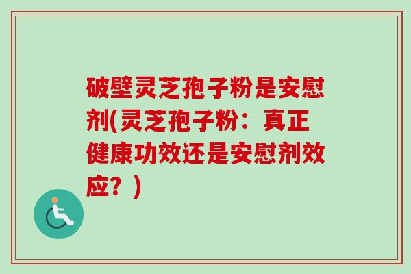 破壁灵芝孢子粉是安慰剂(灵芝孢子粉:真正健康功效还是安慰剂效应?) 破壁灵芝孢子粉是安慰剂(灵芝孢子粉:真正健康功效还是安慰剂效应?)