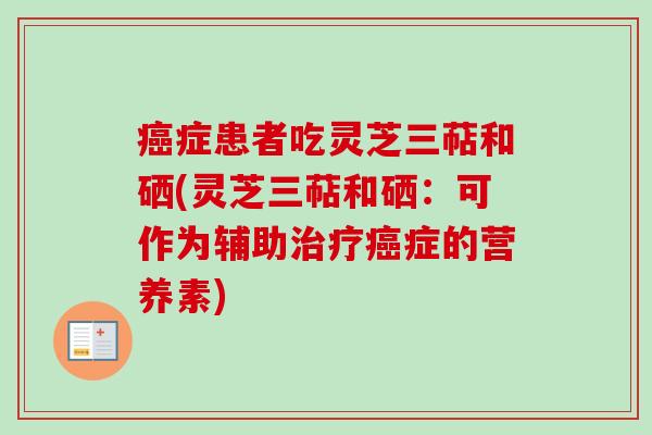 症患者吃灵芝三萜和硒(灵芝三萜和硒:可作为辅助症的营养素) 症患者吃灵芝三萜和硒(灵芝三萜和硒:可作为辅助症的营养素)