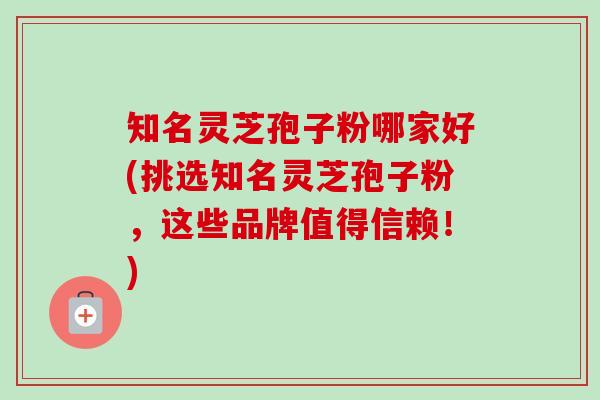 知名灵芝孢子粉哪家好(挑选知名灵芝孢子粉,这些品牌值得信赖!) 知名灵芝孢子粉哪家好(挑选知名灵芝孢子粉,这些品牌值得信赖!)