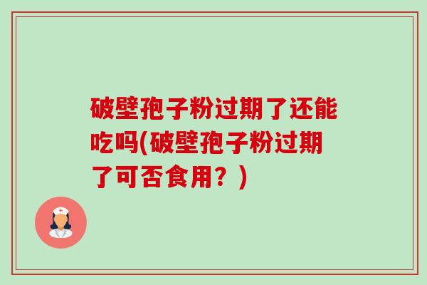 破壁孢子粉过期了还能吃吗(破壁孢子粉过期了可否食用？)