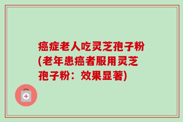 症老人吃灵芝孢子粉(老年患者服用灵芝孢子粉：效果显著)