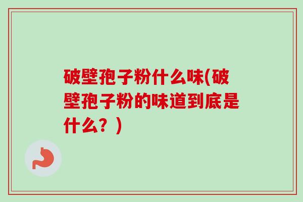 破壁孢子粉什么味(破壁孢子粉的味道到底是什么?) 破壁孢子粉什么味(破壁孢子粉的味道到底是什么?)