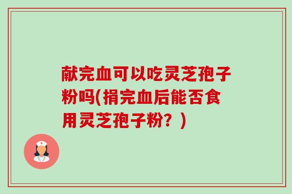 献完可以吃灵芝孢子粉吗(捐完后能否食用灵芝孢子粉?) 献完可以吃灵芝孢子粉吗(捐完后能否食用灵芝孢子粉?)