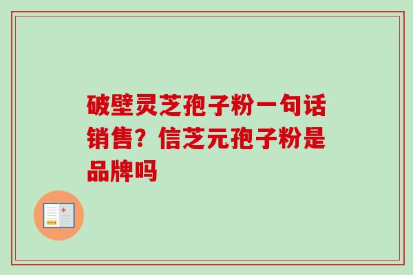 破壁灵芝孢子粉一句话销售？信芝元孢子粉是品牌吗
