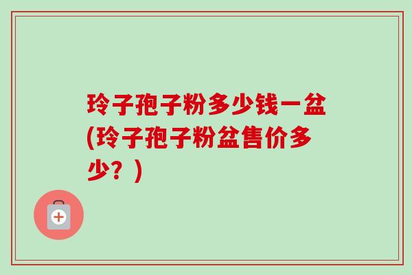 玲子孢子粉多少钱一盆(玲子孢子粉盆售价多少?) 玲子孢子粉多少钱一盆(玲子孢子粉盆售价多少?)