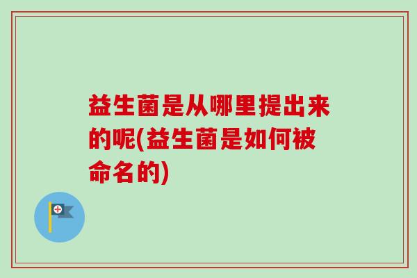 益生菌是从哪里提出来的呢(益生菌是如何被命名的) 益生菌是从哪里提出来的呢(益生菌是如何被命名的)
