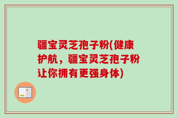 疆宝灵芝孢子粉(健康护航,疆宝灵芝孢子粉让你拥有更强身体) 疆宝灵芝孢子粉(健康护航,疆宝灵芝孢子粉让你拥有更强身体)