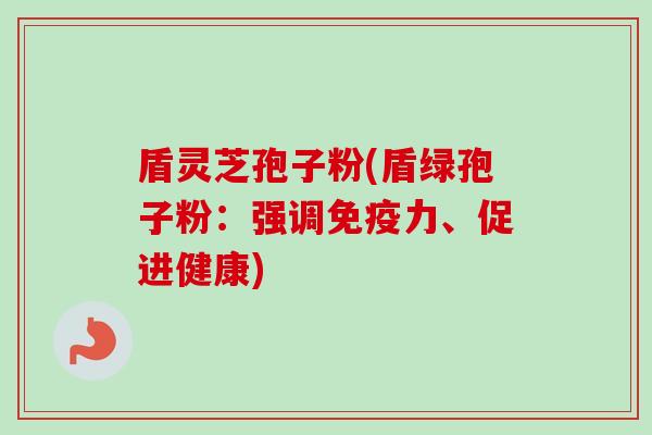盾灵芝孢子粉(盾绿孢子粉:强调免疫力、促进健康) 盾灵芝孢子粉(盾绿孢子粉:强调免疫力、促进健康)