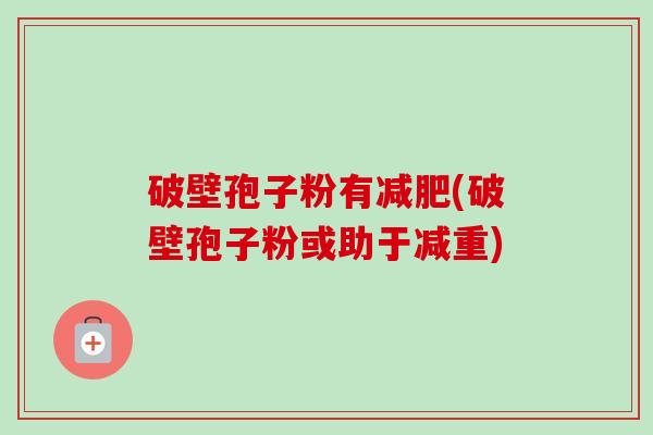 破壁孢子粉有(破壁孢子粉或助于减重) 破壁孢子粉有(破壁孢子粉或助于减重)