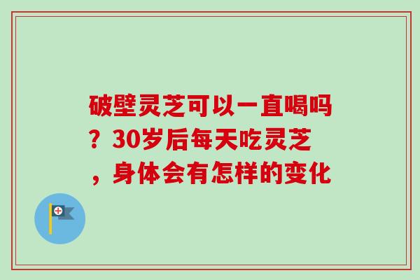 破壁灵芝可以一直喝吗？30岁后每天吃灵芝，身体会有怎样的变化