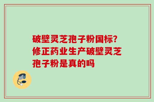 破壁灵芝孢子粉国标?修正药业生产破壁灵芝孢子粉是真的吗 破壁灵芝孢子粉国标?修正药业生产破壁灵芝孢子粉是真的吗