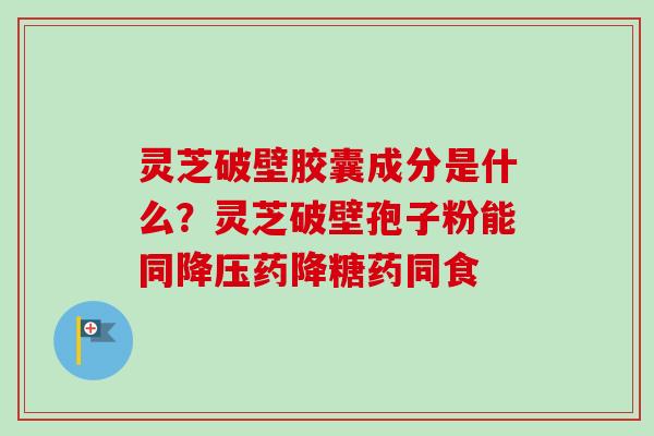灵芝破壁胶囊成分是什么？灵芝破壁孢子粉能同药降糖药同食
