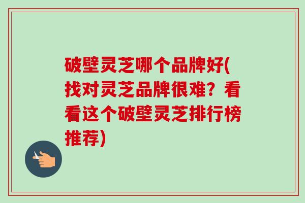 破壁灵芝哪个品牌好(找对灵芝品牌很难？看看这个破壁灵芝排行榜推荐)
