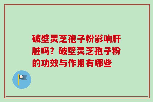 破壁灵芝孢子粉影响吗?破壁灵芝孢子粉的功效与作用有哪些 破壁灵芝孢子粉影响吗?破壁灵芝孢子粉的功效与作用有哪些