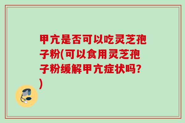 甲亢是否可以吃灵芝孢子粉(可以食用灵芝孢子粉缓解甲亢症状吗?) 甲亢是否可以吃灵芝孢子粉(可以食用灵芝孢子粉缓解甲亢症状吗?)