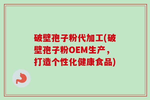 破壁孢子粉代加工(破壁孢子粉OEM生产，打造个性化健康食品)