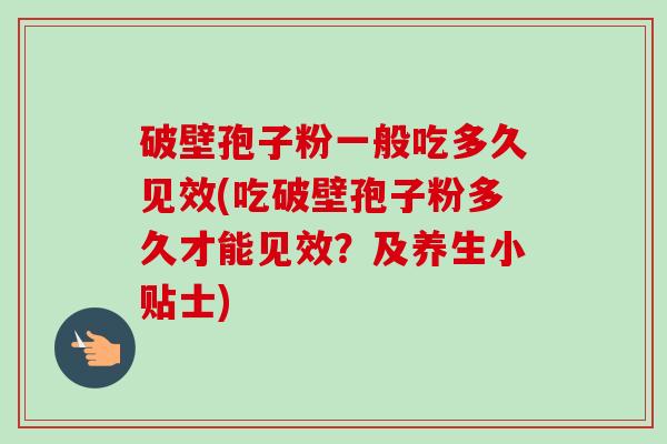 破壁孢子粉一般吃多久见效(吃破壁孢子粉多久才能见效?及养生小贴士) 破壁孢子粉一般吃多久见效(吃破壁孢子粉多久才能见效?及养生小贴士)