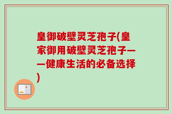 皇御破壁灵芝孢子(皇家御用破壁灵芝孢子——健康生活的必备选择) 皇御破壁灵芝孢子(皇家御用破壁灵芝孢子——健康生活的必备选择)
