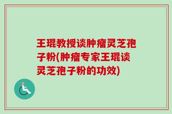王琨教授谈灵芝孢子粉(专家王琨谈灵芝孢子粉的功效)
