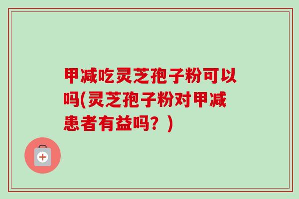 甲减吃灵芝孢子粉可以吗(灵芝孢子粉对甲减患者有益吗?) 甲减吃灵芝孢子粉可以吗(灵芝孢子粉对甲减患者有益吗?)