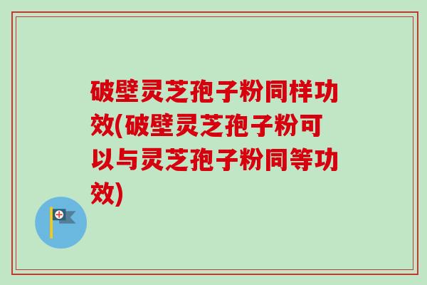 破壁灵芝孢子粉同样功效(破壁灵芝孢子粉可以与灵芝孢子粉同等功效)