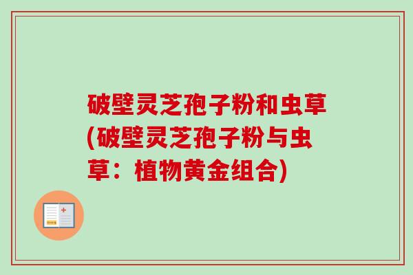 破壁灵芝孢子粉和虫草(破壁灵芝孢子粉与虫草：植物黄金组合)