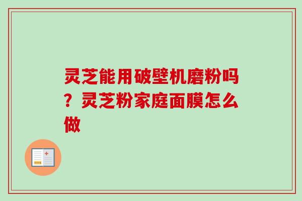 灵芝能用破壁机磨粉吗？灵芝粉家庭面膜怎么做