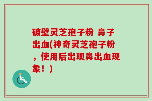 破壁灵芝孢子粉 鼻子出(神奇灵芝孢子粉,使用后出现鼻出现象!) 破壁灵芝孢子粉 鼻子出(神奇灵芝孢子粉,使用后出现鼻出现象!)