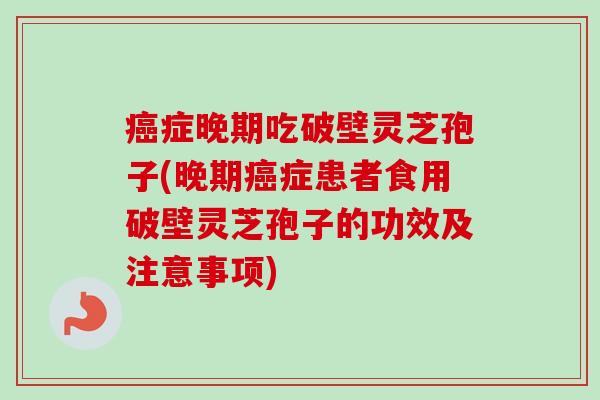 症晚期吃破壁灵芝孢子(晚期症患者食用破壁灵芝孢子的功效及注意事项) 症晚期吃破壁灵芝孢子(晚期症患者食用破壁灵芝孢子的功效及注意事项)