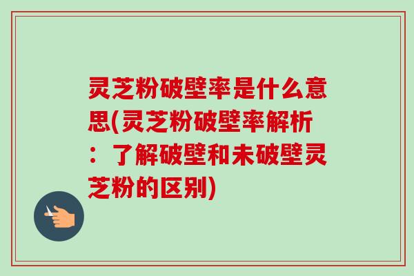 灵芝粉破壁率是什么意思(灵芝粉破壁率解析:了解破壁和未破壁灵芝粉的区别) 灵芝粉破壁率是什么意思(灵芝粉破壁率解析:了解破壁和未破壁灵芝粉的区别)