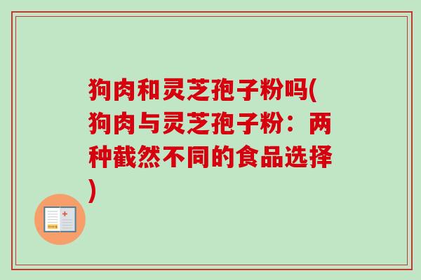 狗肉和灵芝孢子粉吗(狗肉与灵芝孢子粉:两种截然不同的食品选择) 狗肉和灵芝孢子粉吗(狗肉与灵芝孢子粉:两种截然不同的食品选择)